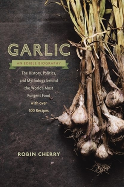 Garlic, an Edible Biography: The History, Politics, and Mythology Behind the World's Most Pungent Food--With Over 100 Recipes, Robin Cherry - Paperback - 9781611801606