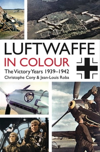 Luftwaffe in Colour: The Victory Years 1939–1942, Christophe Cony ; Jean-Louis Roba - Ebook - 9781612004105