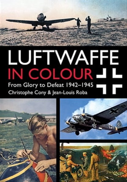 Luftwaffe in Colour: From Glory to Defeat 1942–1945, Christophe Cony ; Jean-Louis Roba - Ebook - 9781612005683