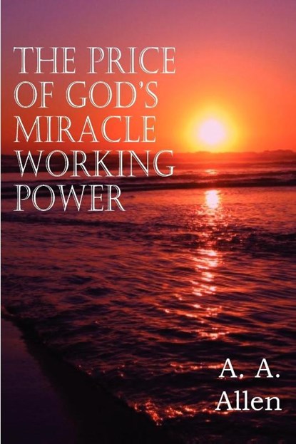 The Price of God's Miracle Working Power, A a Allen - Paperback - 9781612034942