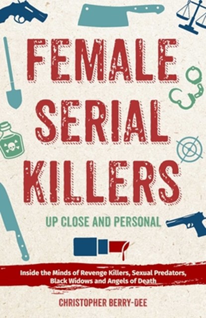 Female Serial Killers: Up Close and Personal: Inside the Minds of Revenge Killers, Sexual Predators, Black Widows and Angels of Death, Christopher Berry-Dee - Paperback - 9781612438979