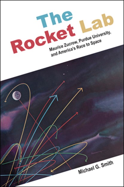 The Rocket Lab: Maurice Zucrow, Purdue University, and America's Race to Space, Michael G. Smith - Paperback - 9781612498416
