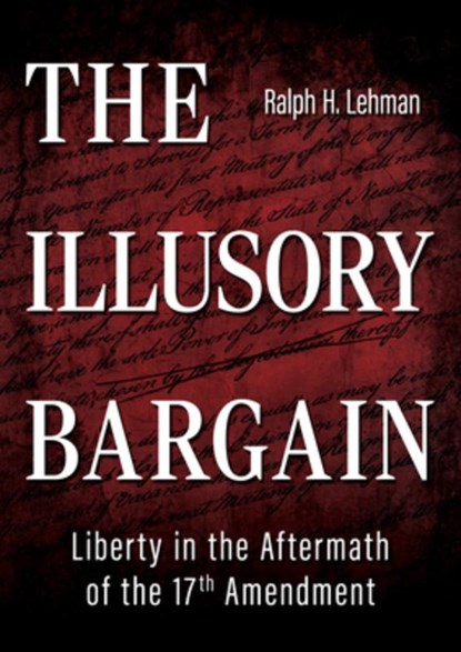 The Illusory Bargain: Liberty in the Aftermath of the 17th Amendment, Ralph H. Lehman - Gebonden - 9781612546773