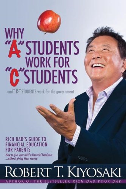 Why "A" Students Work for "C" Students and Why "B" Students Work for the Government, Robert T. Kiyosaki - Paperback - 9781612680767