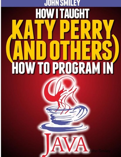 How I taught Katy Perry (and others) to program in Java, John Smiley - Paperback - 9781612740461