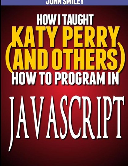 How I taught Katy Perry (and others) to program in JavaScript, John Smiley - Paperback - 9781612740492