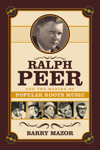 Ralph Peer and the Making of Popular Roots Music, Barry Mazor - Paperback - 9781613736531