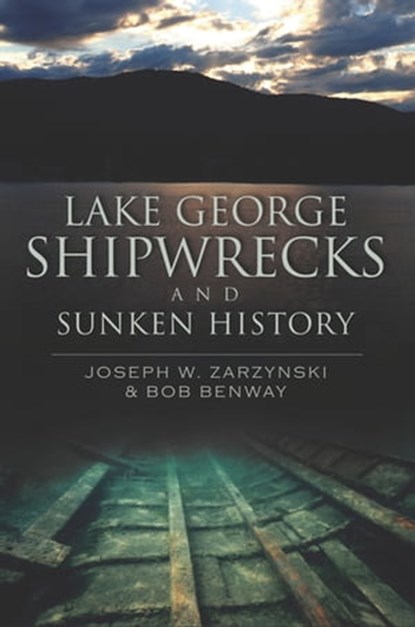 Lake George Shipwrecks and Sunken History, Joseph W Zarzynski ; Bob Benway - Ebook - 9781614233800