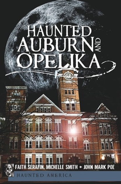 Haunted Auburn and Opelika, Michelle Smith ; Faith Serafin ; John Mark Poe - Ebook - 9781614237426