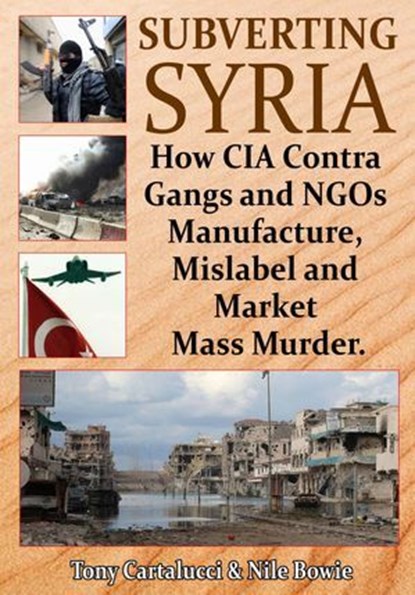 Subverting Syria: How CIA Contra Gangs and NGOs Manufacture, Mislabel and Market Mass Murder, Anthony Cartalucci - Ebook - 9781615775569