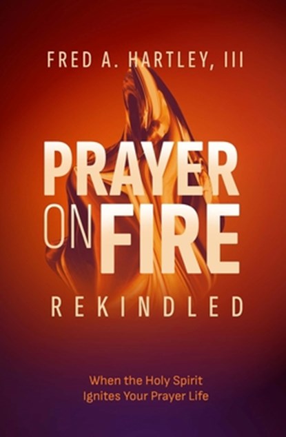 Prayer on Fire--Rekindled: When the Holy Spirit Ignites Your Prayer Life, Fred Hartley - Paperback - 9781619584129