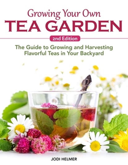 Growing Your Own Tea Garden, Second Edition: The Guide to Growing and Harvesting Flavorful Teas in Your Backyard, Jodi Helmer - Paperback - 9781620084274