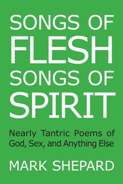 Songs of Flesh, Songs of Spirit: Nearly Tantric Poems of God, Sex, and Anything Else, Mark Shepard - Ebook - 9781620352007
