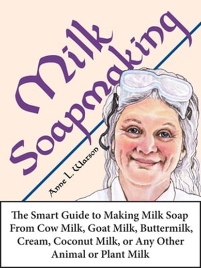 Milk Soapmaking: The Smart Guide to Making Milk Soap From Cow Milk, Goat Milk, Buttermilk, Cream, Coconut Milk, or Any Other Animal or Plant Milk, Anne L. Watson - Ebook - 9781620352038