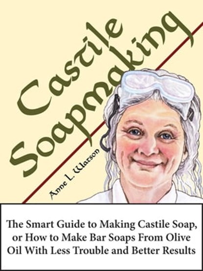 Castile Soapmaking: The Smart Guide to Making Castile Soap, or How to Make Bar Soaps From Olive Oil With Less Trouble and Better Results, Anne L. Watson - Ebook - 9781620352052