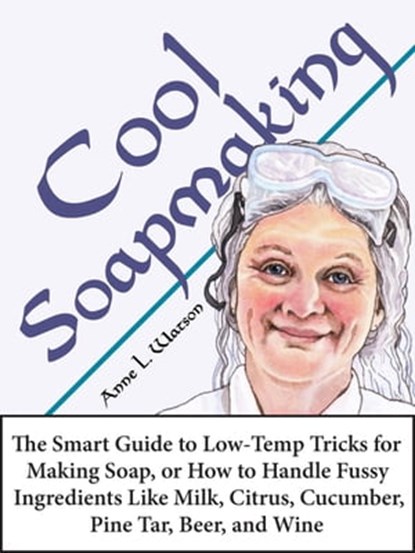 Cool Soapmaking: The Smart Guide to Low-Temp Tricks for Making Soap, or How to Handle Fussy Ingredients Like Milk, Citrus, Cucumber, Pine Tar, Beer, and Wine, Anne L. Watson - Ebook - 9781620352069
