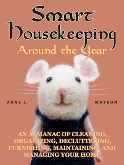 Smart Housekeeping Around the Year: An Almanac of Cleaning, Organizing, Decluttering, Furnishing, Maintaining, and Managing Your Home, With Tips for Every Month and Season, Anne L. Watson - Ebook - 9781620352120