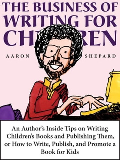 The Business of Writing for Children: An Author's Inside Tips on Writing Children's Books and Publishing Them, or How to Write, Publish, and Promote a Book for Kids, Aaron Shepard - Ebook - 9781620352168