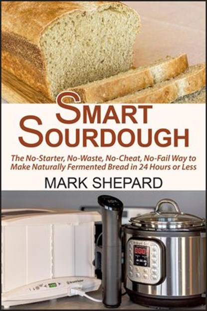 Smart Sourdough: The No-Starter, No-Waste, No-Cheat, No-Fail Way to Make Naturally Fermented Bread in 24 Hours or Less with a Home Proofer, Instant Pot, Slow Cooker, Sous Vide Cooker, or Other Warmer, Mark Shepard - Ebook - 9781620352571