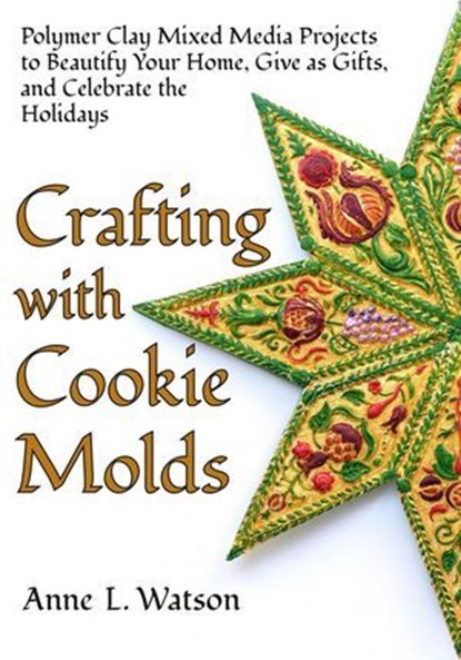 Crafting with Cookie Molds: Polymer Clay Mixed Media Projects to Beautify Your Home, Give as Gifts, and Celebrate the Holidays, Anne L. Watson - Ebook - 9781620352649