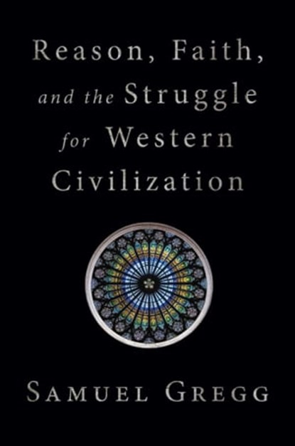 Reason, Faith, and the Struggle for Western Civilization, Samuel Gregg - Ebook - 9781621579069