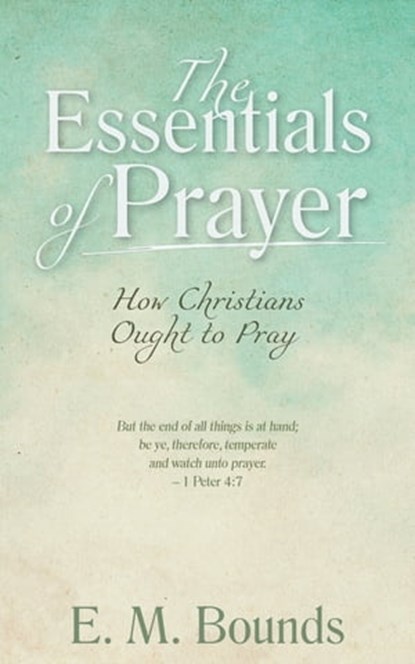 The Essentials of Prayer: How Christians Ought to Pray, E. M. Bounds - Ebook - 9781622455560