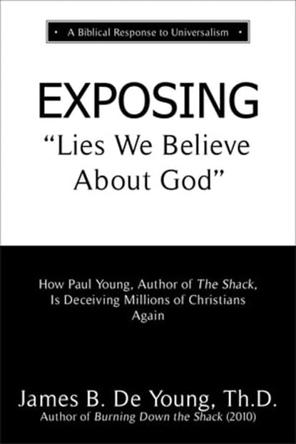 Exposing "Lies We Believe About God": How the Author of The Shack Is Deceiving Millions of Christians Again, James B. De Young, Th.D. - Ebook - 9781622456048