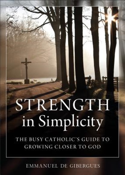 Strength in Simplicity: The Busy Catholic's Guide to Growing Closer to God, Emmanuel de Gibergues - Paperback - 9781622822188
