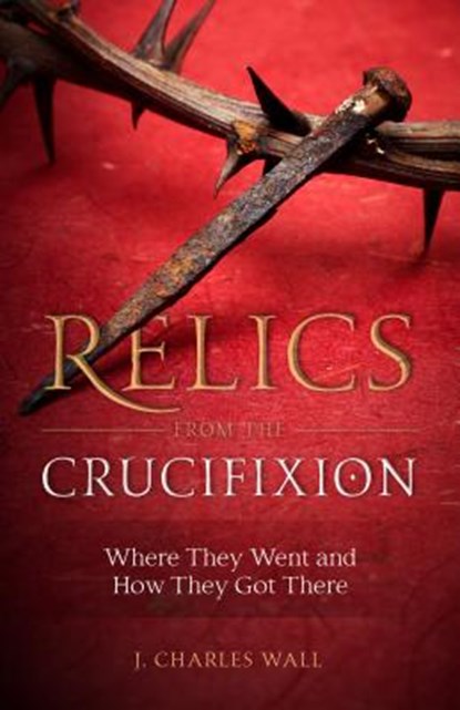 RELICS FROM THE CRUCIFIXION, J. Charles Wall - Paperback - 9781622823277