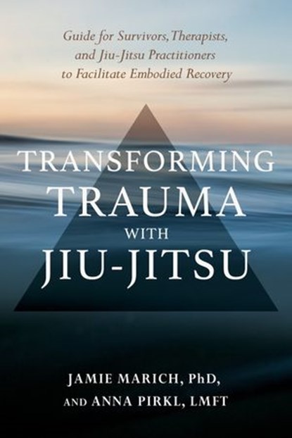 Transforming Trauma with Jiu-Jitsu, Anna Pirkl LMFT ; Jamie Marich PHD - Ebook - 9781623176167