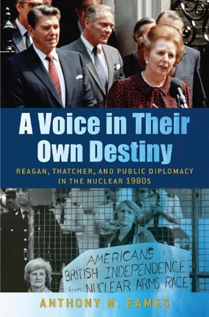 A Voice in Their Own Destiny: Reagan, Thatcher, and Public Diplomacy in the Nuclear 1980s, Anthony M. Eames - Paperback - 9781625347091