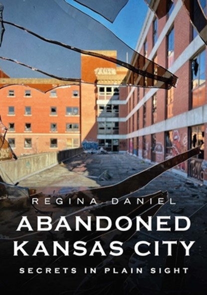 Abandoned Kansas City: Secrets in Plain Sight, Regina Daniel - Paperback - 9781625451293