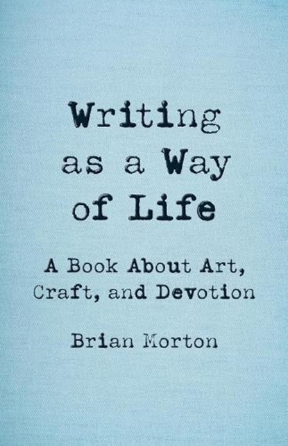 Writing as a Way of Life: A Book about Art, Craft, and Devotion, Brian Morton - Paperback - 9781625571779