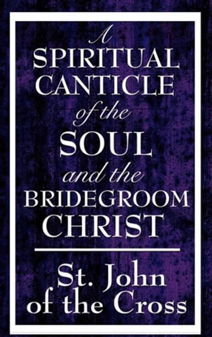 A Spiritual Canticle of the Soul and the Bridegroom Christ, St. John of the Cross - Ebook - 9781625586025