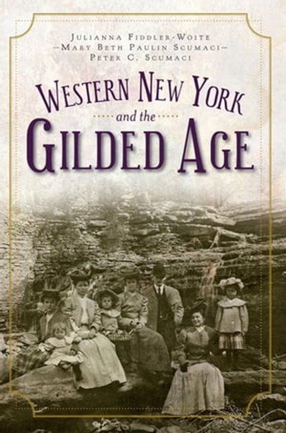 Western New York and the Gilded Age, Julianna Fiddler-Woite ; Mary Beth Paulin Scumaci ; Peter C. Scumaci - Ebook - 9781625842350