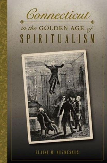 Connecticut in the Golden Age of Spiritualism, Elaine M. Kuzmeskus - Ebook - 9781625857255