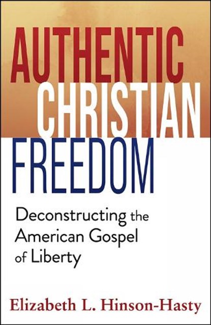 Authentic Christian Freedom: Deconstructing the American Gospel of Liberty, Elizabeth Hinson-Hasty - Paperback - 9781626986077