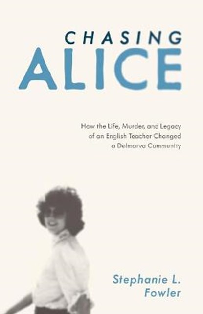 Chasing Alice: How the Life, Murder, and Legacy of an English Teacher Changed a Delmarva Community, Stephanie L. Fowler - Paperback - 9781628062762