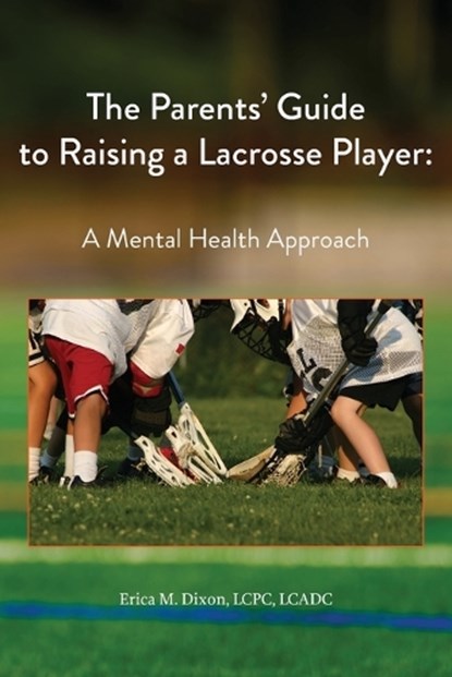The Parents' Guide to Raising a Lacrosse Player: A Mental Health Approach: A Mental Health Approach, Erica M. Dixon - Paperback - 9781628064650