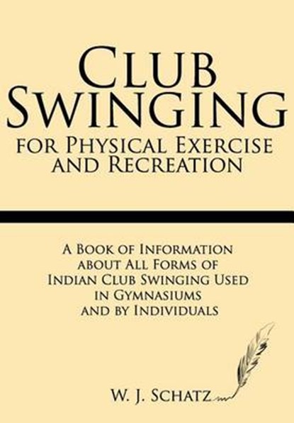 Club Swinging for Physical Exercise and Recreation: A Book of Information about All Forms of Indian Club Swinging Used in Gymnasiums and by Individual, W. J. Schatz - Paperback - 9781628450040