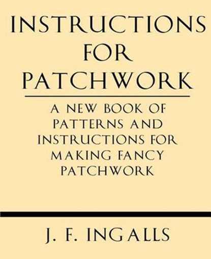 Instructions for Patchwork. a New Book of Patterns and Instructions for Making Fancy Patchwork, J. F. Ingalls - Paperback - 9781628452617