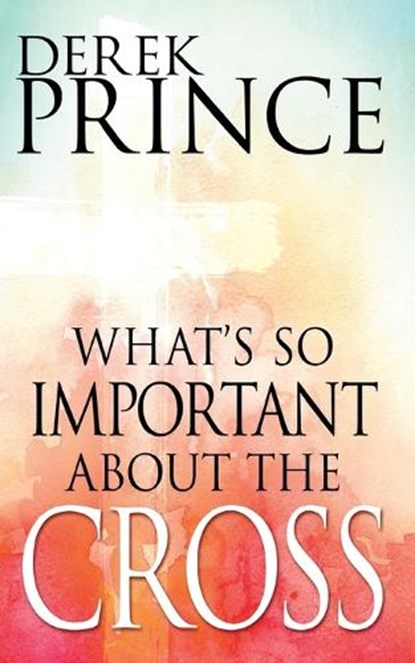 Prince, D: What's So Important about the Cross?, Derek Prince - Paperback - 9781629118024
