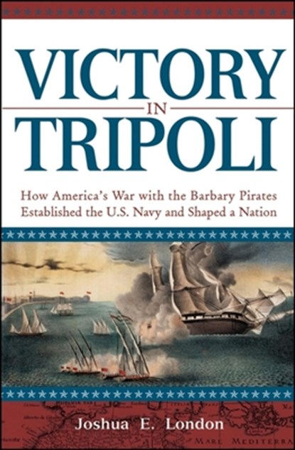 Victory in Tripoli: How America's War with the Barbary Pirates Established the U.S. Navy and Shaped a Nation, Joshua London - Paperback - 9781630260378