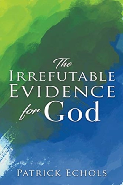 The Irrefutable Evidence For God, Patrick Echols - Paperback - 9781632212832