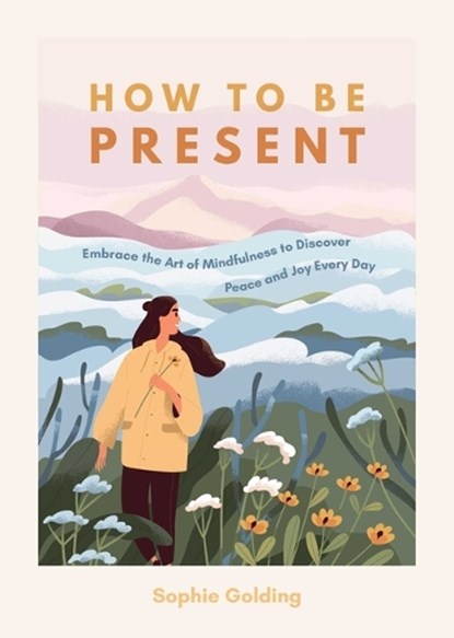 How to Be Present: Embrace the Art of Mindfulness to Discover Peace and Joy Every Day, Sophie Golding - Paperback - 9781632280862