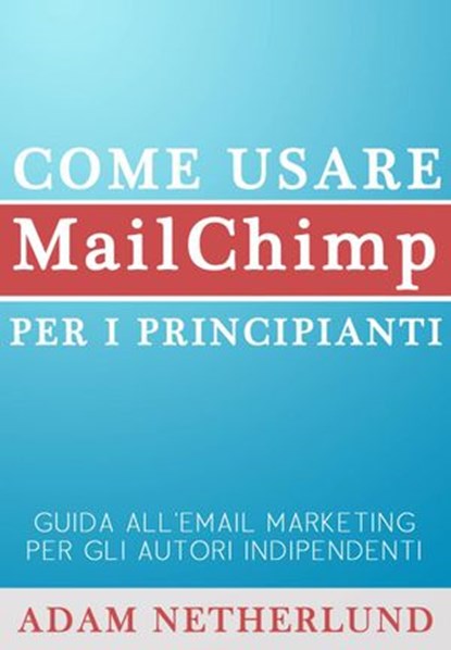 Come usare MailChimp per i principianti: Guida all'email marketing per gli autori indipendenti, Adam Netherlund - Ebook - 9781633393691