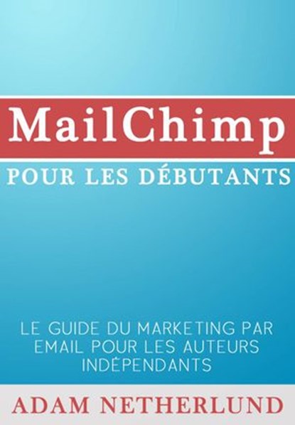 MailChimp pour les débutants : Le Guide du marketing par email pour les auteurs indépendants, Adam Netherlund - Ebook - 9781633394674
