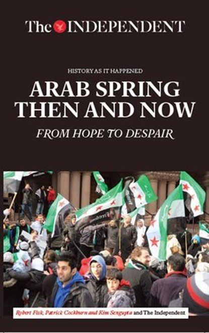 Arab Spring Then and Now, Robert Fisk ; Patrick Cockburn ; Kim Sengupta ; The Independent - Ebook - 9781633534926