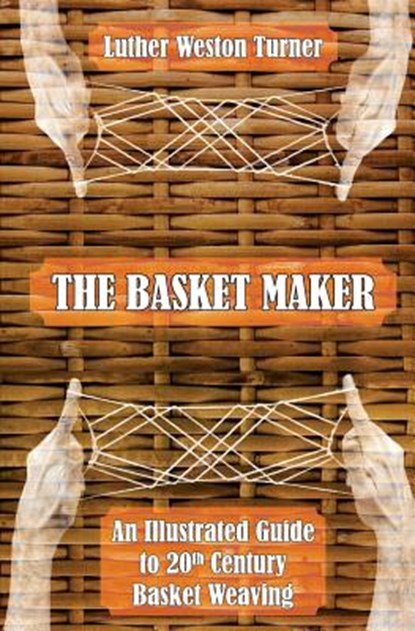 The Basket Maker: An Illustrated Guide to 20th Century Basket Weaving, Luther Weston Turner - Paperback - 9781633911888