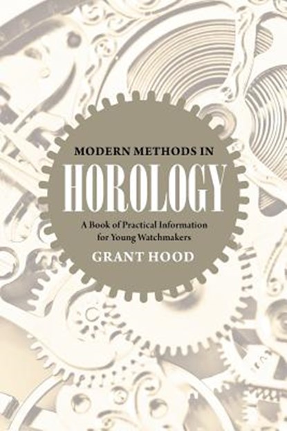 Modern Methods in Horology: A Book of Practical Information for Young Watchmakers, Grant Hood - Paperback - 9781633916524